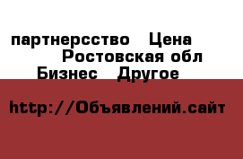 партнерсство › Цена ­ 25 000 - Ростовская обл. Бизнес » Другое   